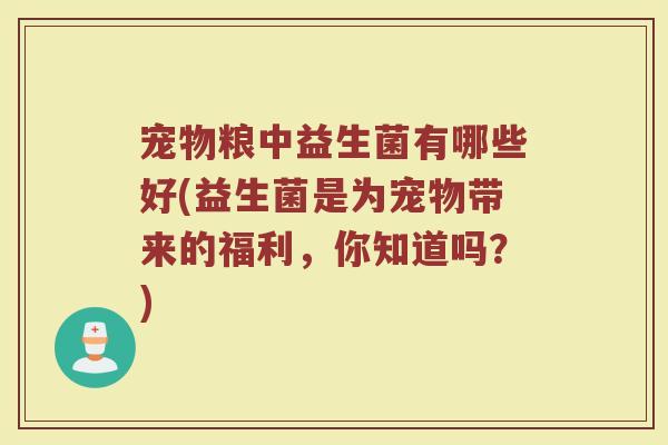 宠物粮中益生菌有哪些好(益生菌是为宠物带来的福利,你知道吗?) 宠物粮中益生菌有哪些好(益生菌是为宠物带来的福利,你知道吗?)