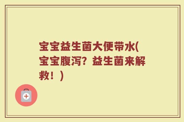 宝宝益生菌大便带水(宝宝腹泻？益生菌来解救！)