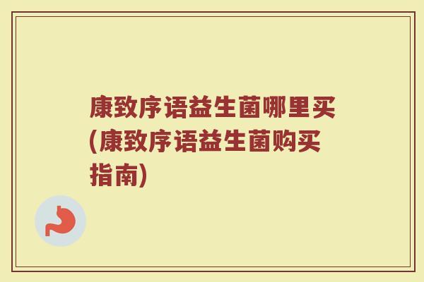 康致序语益生菌哪里买(康致序语益生菌购买指南)