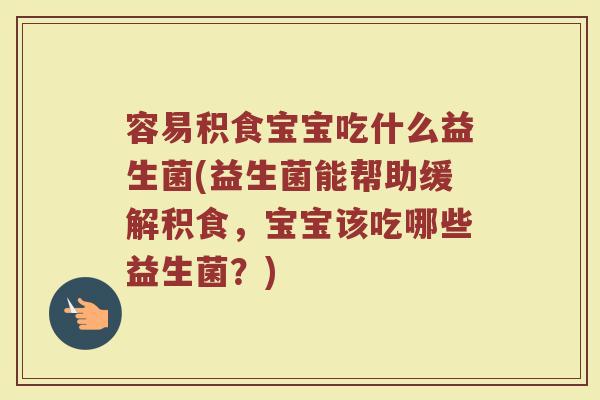 容易积食宝宝吃什么益生菌(益生菌能帮助缓解积食,宝宝该吃哪些益生菌?) 容易积食宝宝吃什么益生菌(益生菌能帮助缓解积食,宝宝该吃哪些益生菌?)