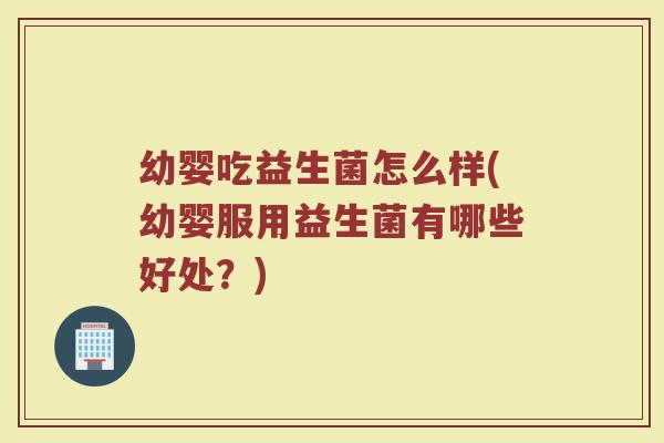 幼婴吃益生菌怎么样(幼婴服用益生菌有哪些好处?)