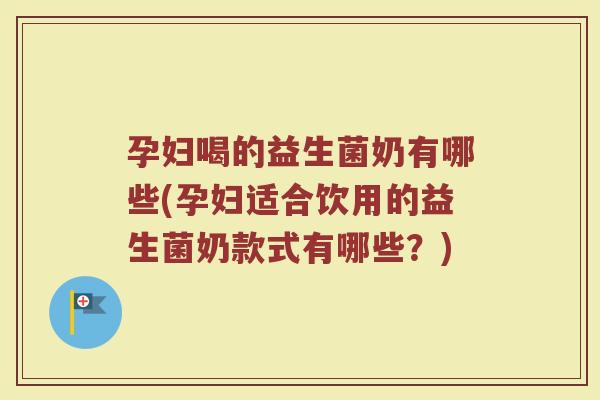 孕妇喝的益生菌奶有哪些(孕妇适合饮用的益生菌奶款式有哪些？)