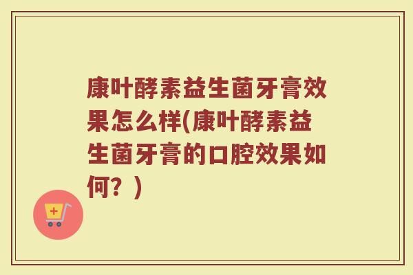 康叶酵素益生菌牙膏效果怎么样(康叶酵素益生菌牙膏的口腔效果如何？)