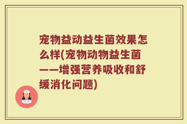 宠物益动益生菌效果怎么样(宠物动物益生菌——增强营养吸收和舒缓消化问题)