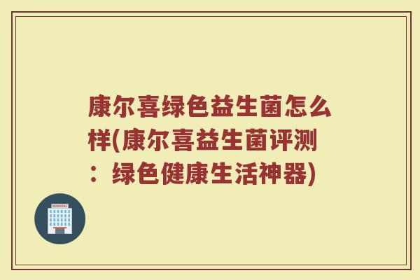 康尔喜绿色益生菌怎么样(康尔喜益生菌评测:绿色健康生活神器)
