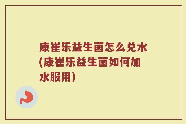 康崔乐益生菌怎么兑水(康崔乐益生菌如何加水服用)