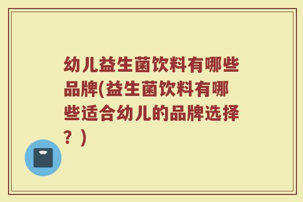 幼儿益生菌饮料有哪些品牌(益生菌饮料有哪些适合幼儿的品牌选择？)