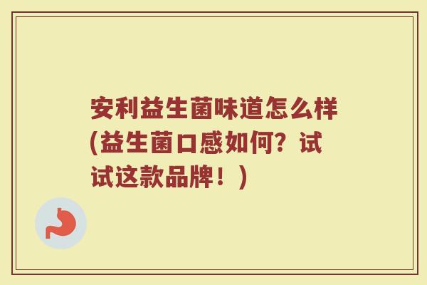 安利益生菌味道怎么样(益生菌口感如何？试试这款品牌！)