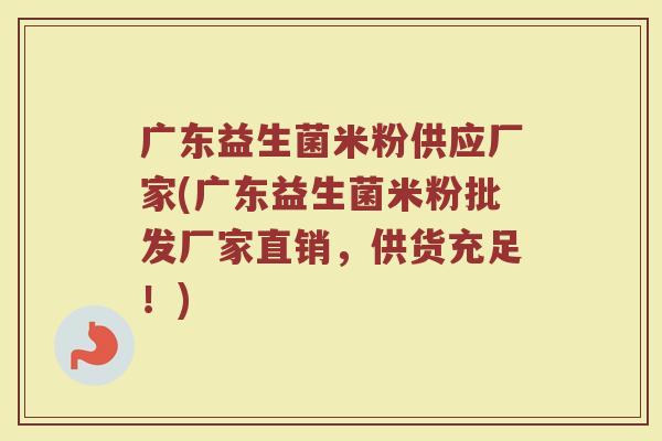广东益生菌米粉供应厂家(广东益生菌米粉批发厂家直销，供货充足！)