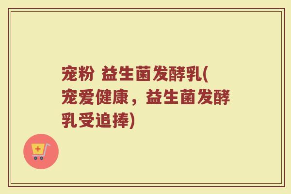 宠粉 益生菌发酵乳(宠爱健康，益生菌发酵乳受追捧)