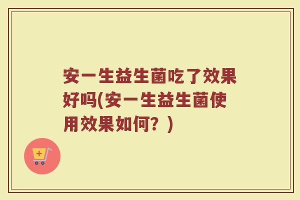 安一生益生菌吃了效果好吗(安一生益生菌使用效果如何？)