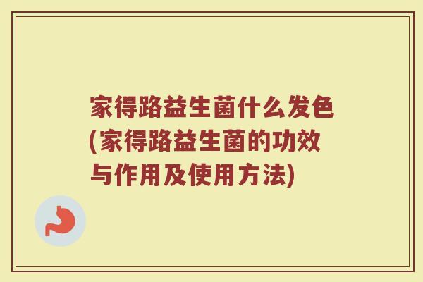 家得路益生菌什么发色(家得路益生菌的功效与作用及使用方法)