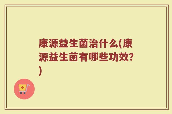 康源益生菌治什么(康源益生菌有哪些功效？)