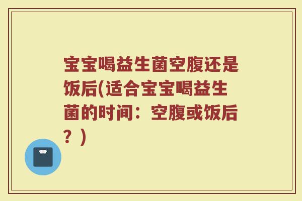 宝宝喝益生菌空腹还是饭后(适合宝宝喝益生菌的时间：空腹或饭后？)