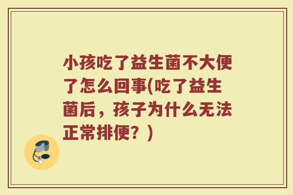 小孩吃了益生菌不大便了怎么回事(吃了益生菌后，孩子为什么无法正常排便？)