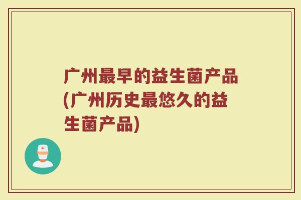 广州最早的益生菌产品(广州历史最悠久的益生菌产品)