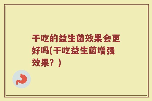 干吃的益生菌效果会更好吗(干吃益生菌增强效果？)