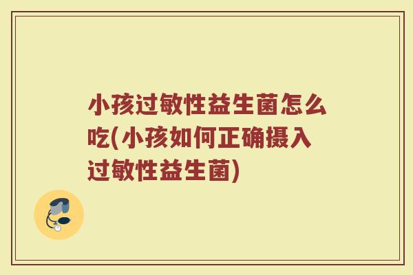 小孩过敏性益生菌怎么吃(小孩如何正确摄入过敏性益生菌)