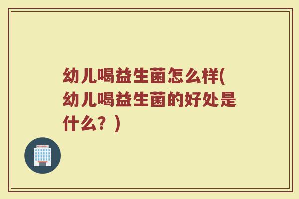 幼儿喝益生菌怎么样(幼儿喝益生菌的好处是什么？)