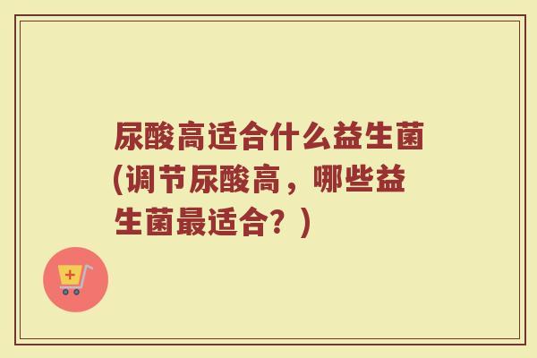 尿酸高适合什么益生菌(调节尿酸高，哪些益生菌最适合？)