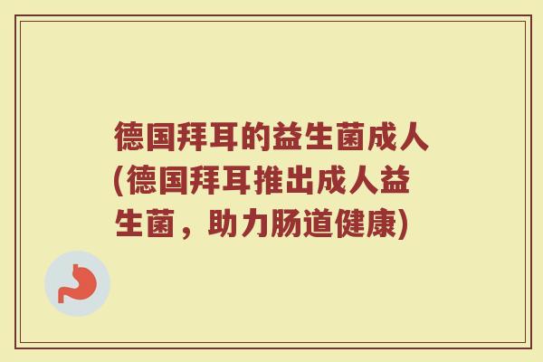 德国拜耳的益生菌成人(德国拜耳推出成人益生菌，助力肠道健康)