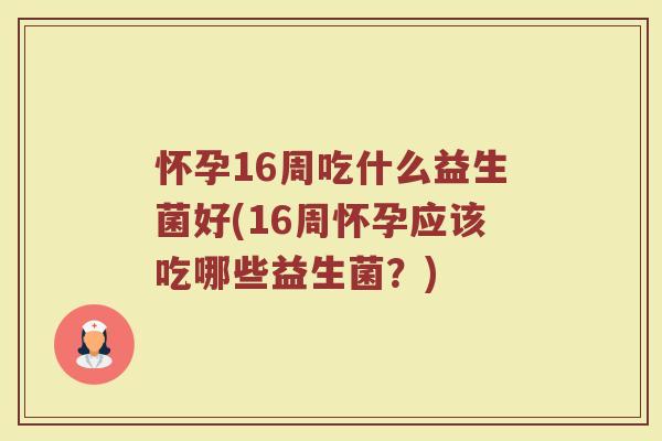 怀孕16周吃什么益生菌好(16周怀孕应该吃哪些益生菌?)