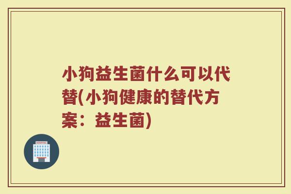 小狗益生菌什么可以代替(小狗健康的替代方案：益生菌)