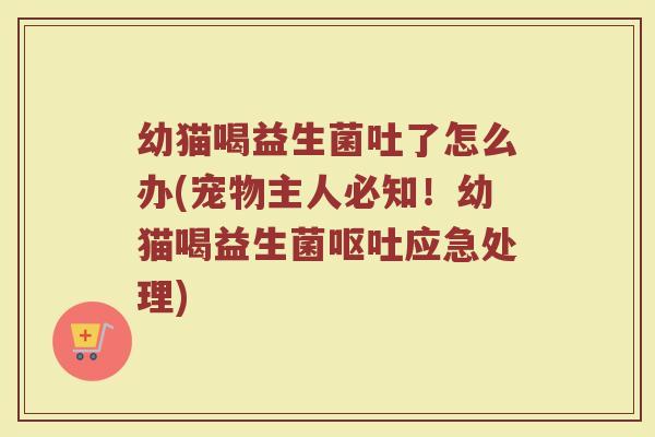 幼猫喝益生菌吐了怎么办(宠物主人必知！幼猫喝益生菌呕吐应急处理)