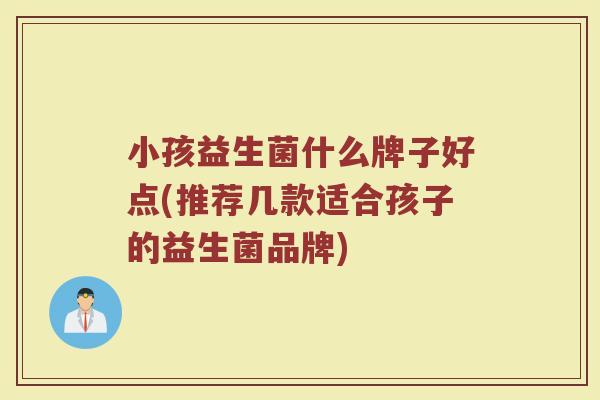 小孩益生菌什么牌子好点(推荐几款适合孩子的益生菌品牌)