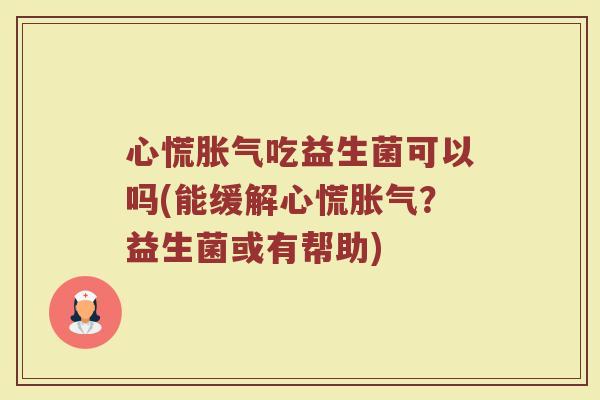 心慌胀气吃益生菌可以吗(能缓解心慌胀气?益生菌或有帮助)