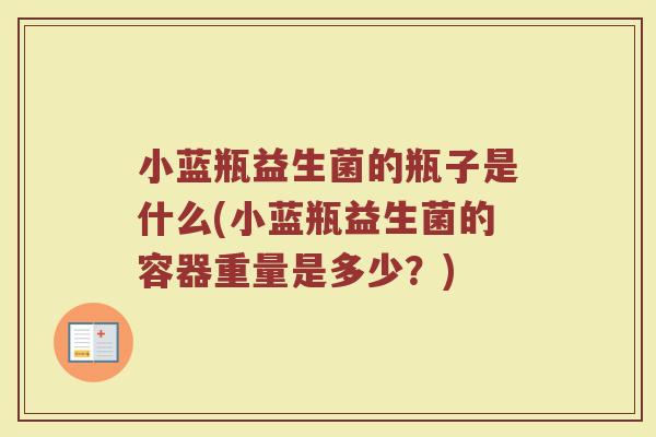 小蓝瓶益生菌的瓶子是什么(小蓝瓶益生菌的容器重量是多少?)