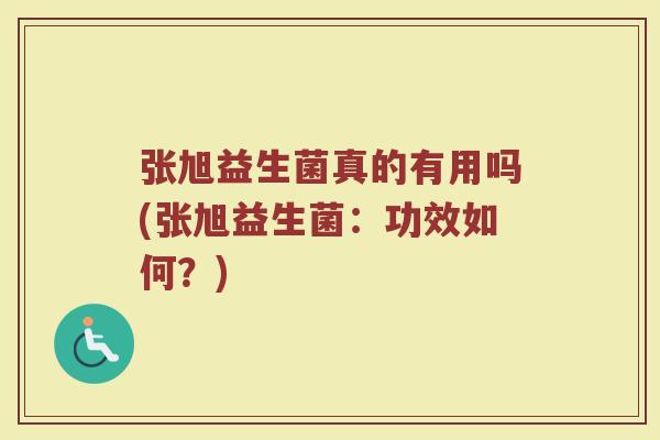 张旭益生菌真的有用吗(张旭益生菌：功效如何？)