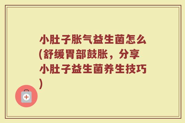 小肚子胀气益生菌怎么(舒缓胃部鼓胀，分享小肚子益生菌养生技巧)