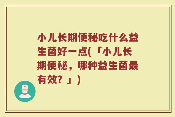 小儿长期便秘吃什么益生菌好一点(「小儿长期便秘,哪种益生菌最有效?」)