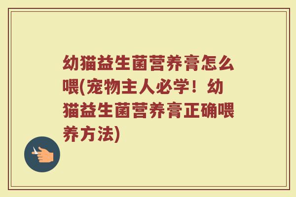 幼猫益生菌营养膏怎么喂(宠物主人必学！幼猫益生菌营养膏正确喂养方法)