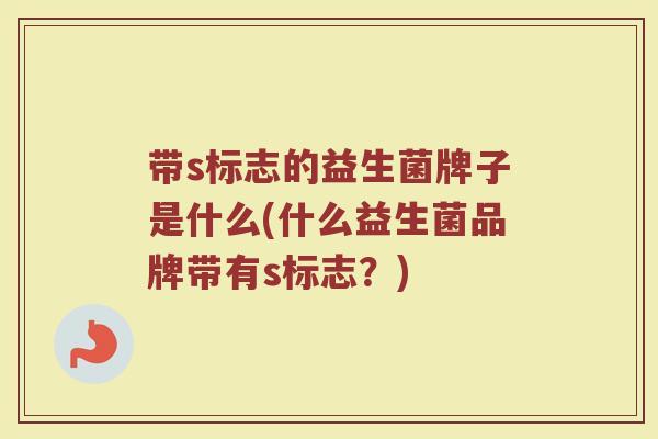 带s标志的益生菌牌子是什么(什么益生菌品牌带有s标志？)