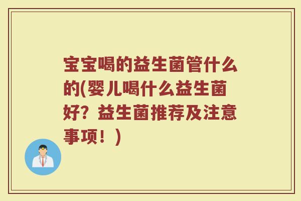 宝宝喝的益生菌管什么的(婴儿喝什么益生菌好？益生菌推荐及注意事项！)