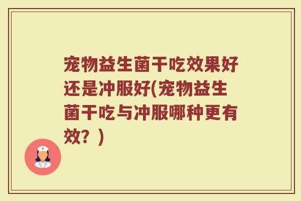 宠物益生菌干吃效果好还是冲服好(宠物益生菌干吃与冲服哪种更有效?)