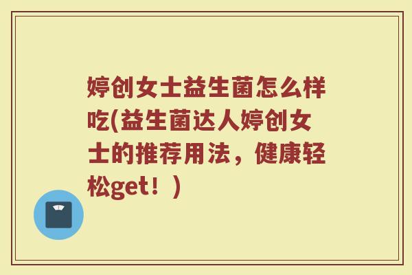 婷创女士益生菌怎么样吃(益生菌达人婷创女士的推荐用法,健康轻松get!)