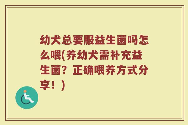幼犬总要服益生菌吗怎么喂(养幼犬需补充益生菌?正确喂养方式分享!) 幼犬总要服益生菌吗怎么喂(养幼犬需补充益生菌?正确喂养方式分享!)