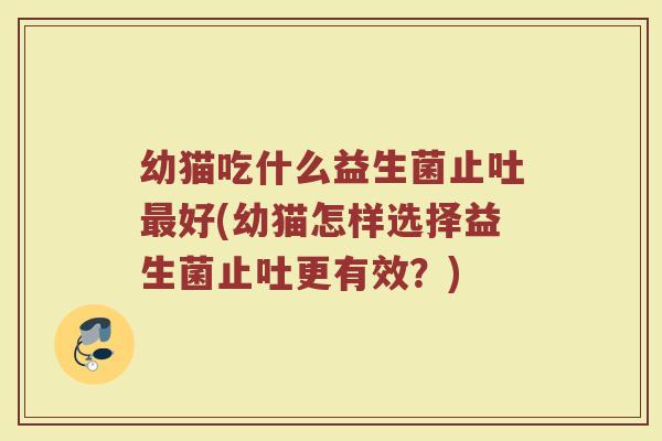 幼猫吃什么益生菌止吐好(幼猫怎样选择益生菌止吐更有效?) 幼猫吃什么益生菌止吐好(幼猫怎样选择益生菌止吐更有效?)