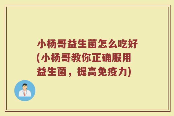 小杨哥益生菌怎么吃好(小杨哥教你正确服用益生菌，提高免疫力)