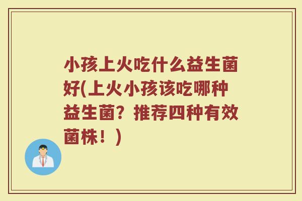 小孩上火吃什么益生菌好(上火小孩该吃哪种益生菌?推荐四种有效菌株!) 小孩上火吃什么益生菌好(上火小孩该吃哪种益生菌?推荐四种有效菌株!)