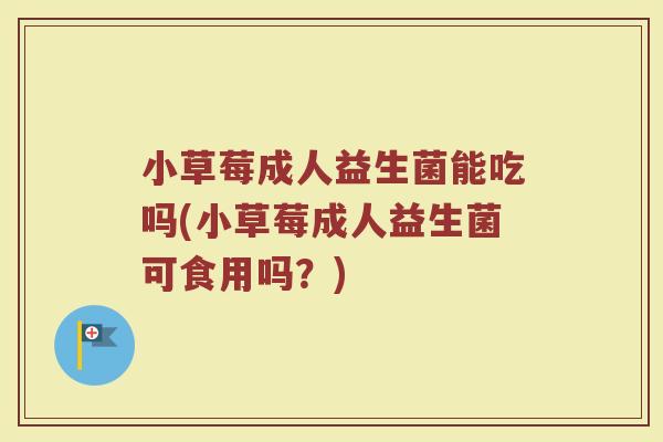小草莓成人益生菌能吃吗(小草莓成人益生菌可食用吗？)
