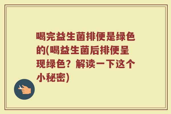 喝完益生菌排便是绿色的(喝益生菌后排便呈现绿色？解读一下这个小秘密)