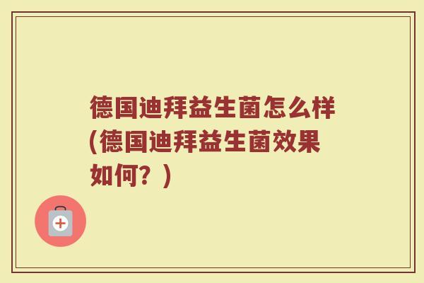 德国迪拜益生菌怎么样(德国迪拜益生菌效果如何？)