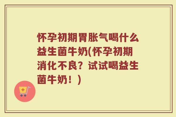 怀孕初期胃胀气喝什么益生菌牛奶(怀孕初期消化不良？试试喝益生菌牛奶！)