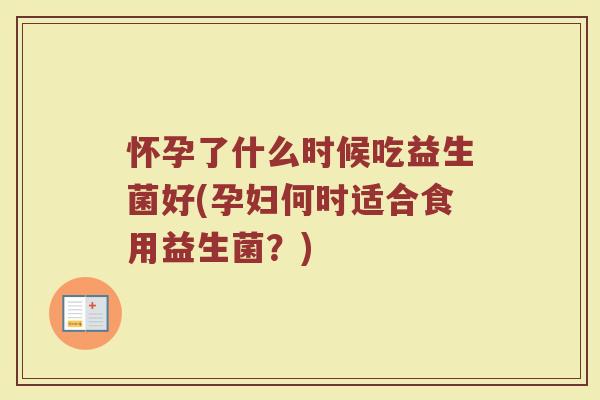 怀孕了什么时候吃益生菌好(孕妇何时适合食用益生菌？)