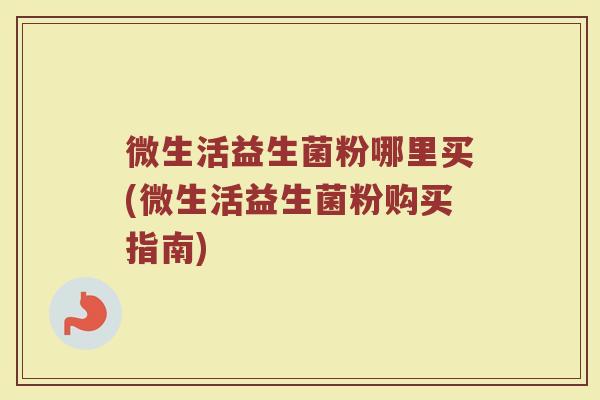 微生活益生菌粉哪里买(微生活益生菌粉购买指南)