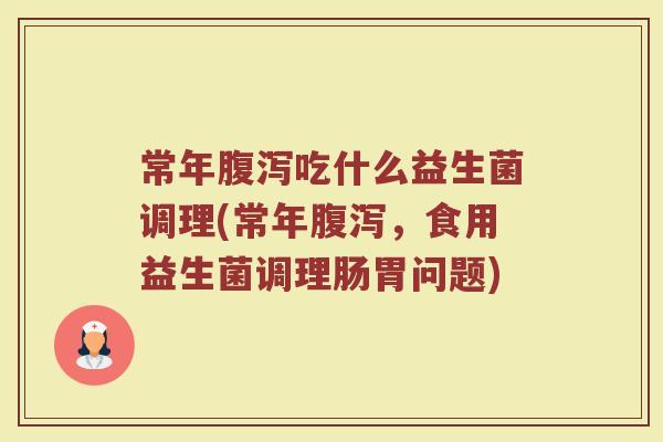 常年腹泻吃什么益生菌调理(常年腹泻，食用益生菌调理肠胃问题)